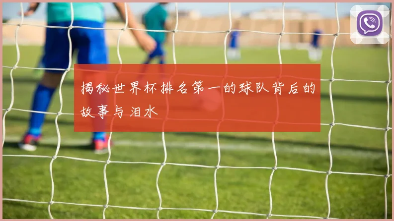 揭秘世界杯排名第一的球队背后的故事与泪水