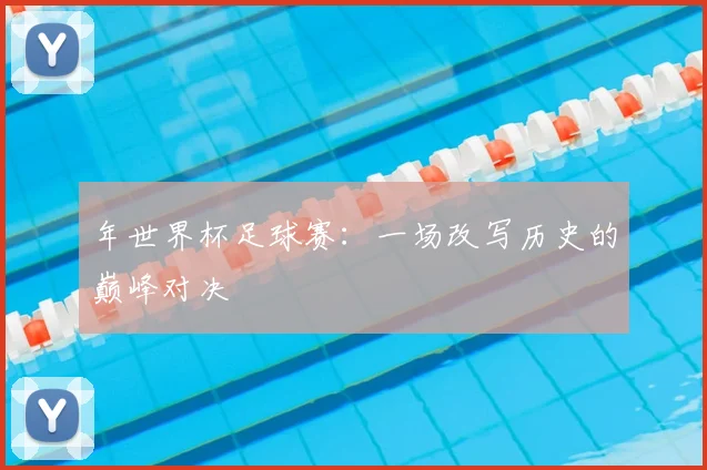 年世界杯足球赛：一场改写历史的巅峰对决