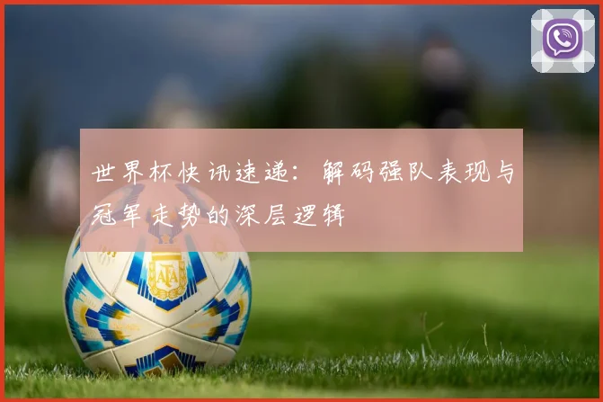世界杯快讯速递：解码强队表现与冠军走势的深层逻辑