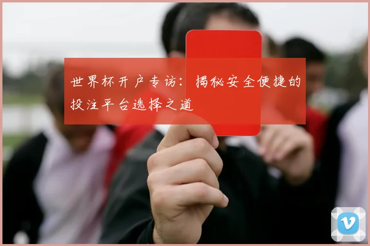 世界杯开户专访：揭秘安全便捷的投注平台选择之道