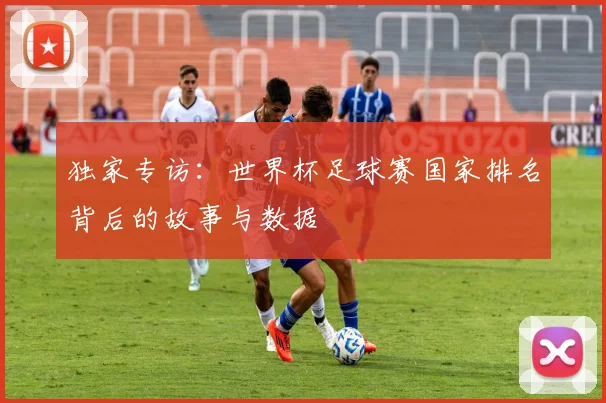 独家专访：世界杯足球赛国家排名背后的故事与数据