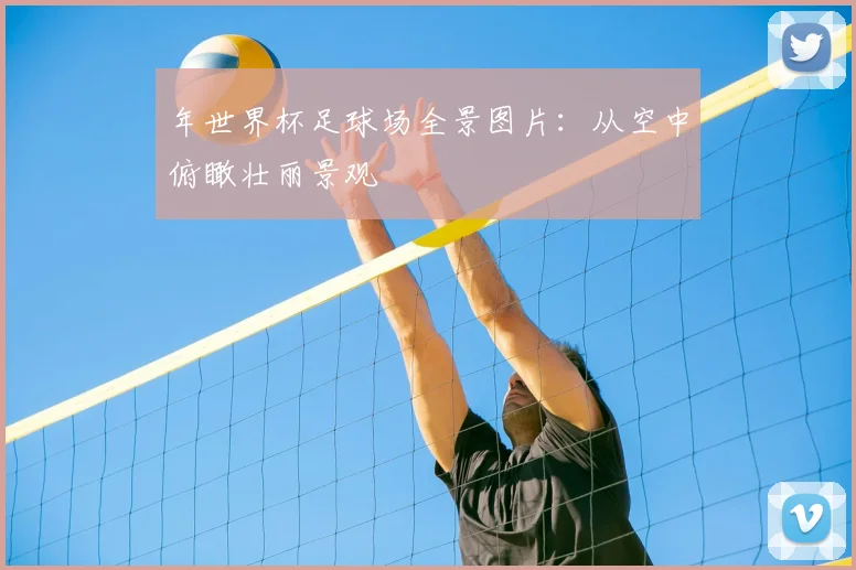 年世界杯足球场全景图片：从空中俯瞰壮丽景观