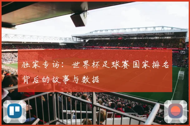 独家专访：世界杯足球赛国家排名背后的故事与数据