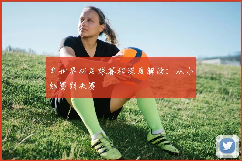 年世界杯足球赛程深度解读：从小组赛到决赛