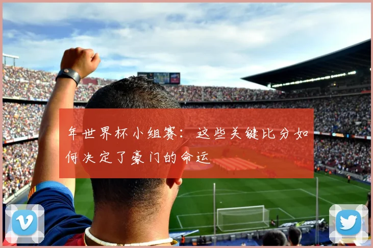年世界杯小组赛:这些关键比分如何决定了豪门的命运