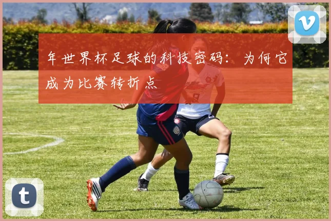 年世界杯足球的科技密码：为何它成为比赛转折点