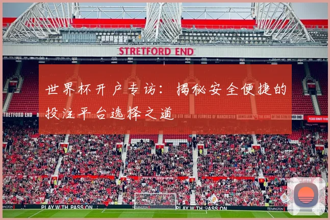 世界杯开户专访：揭秘安全便捷的投注平台选择之道