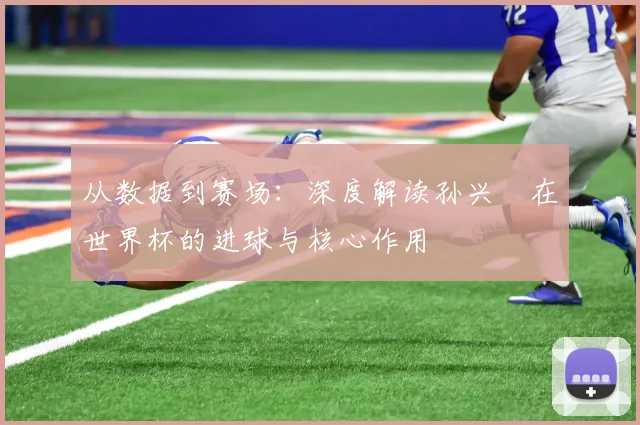 从数据到赛场：深度解读孙兴慜在世界杯的进球与核心作用