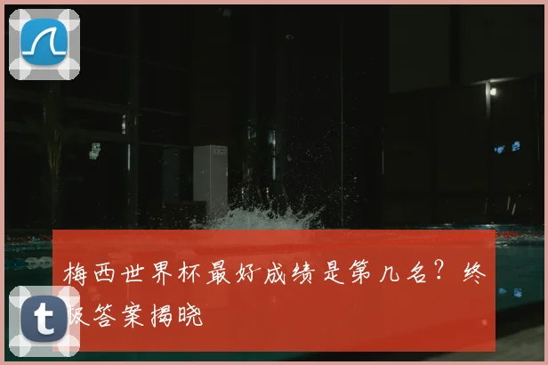 梅西世界杯最好成绩是第几名?终极答案揭晓