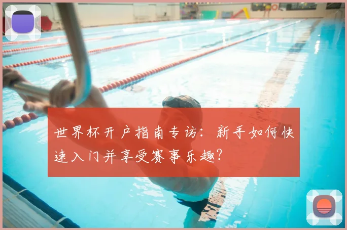 世界杯开户指南专访：新手如何快速入门并享受赛事乐趣？