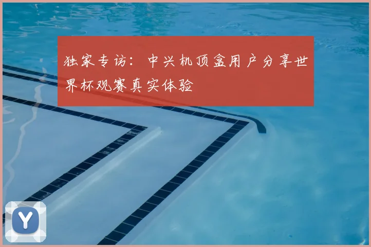 独家专访：中兴机顶盒用户分享世界杯观赛真实体验