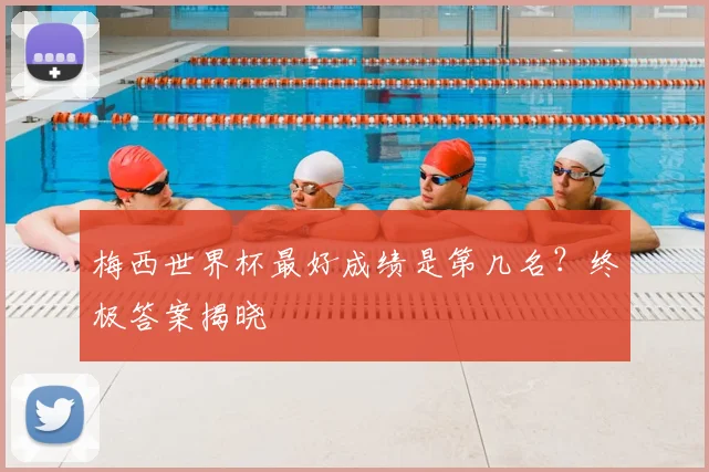 梅西世界杯最好成绩是第几名?终极答案揭晓