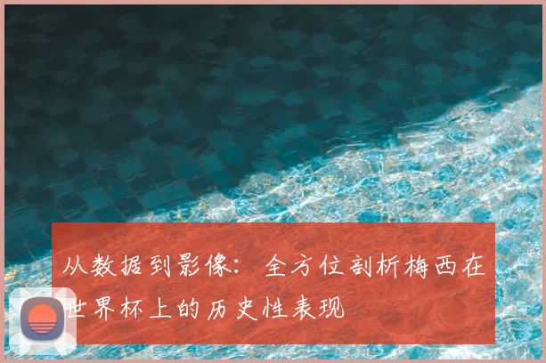 从数据到影像：全方位剖析梅西在世界杯上的历史性表现