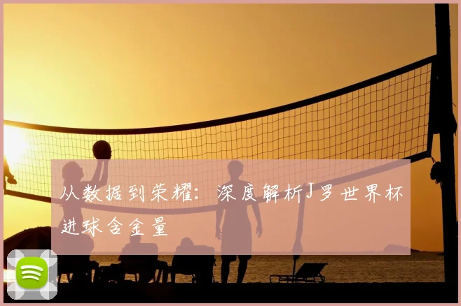 从数据到荣耀：深度解析J罗世界杯进球含金量