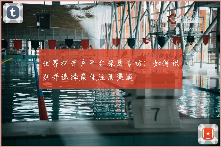 世界杯开户平台深度专访：如何识别并选择最佳注册渠道
